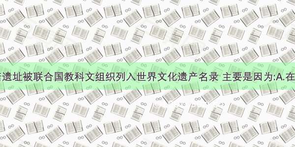 北京周口店遗址被联合国教科文组织列入世界文化遗产名录 主要是因为:A.在这里发现了