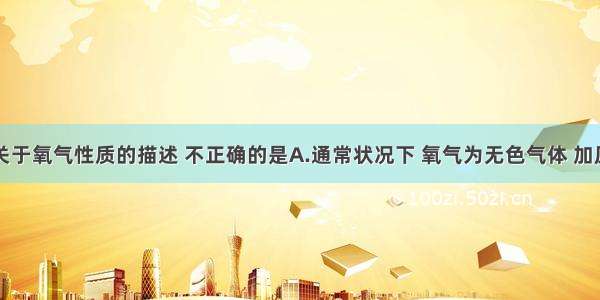 单选题下列关于氧气性质的描述 不正确的是A.通常状况下 氧气为无色气体 加压降温可变为