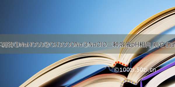 在相同的条件下测得①NaHCO3②CH3COONa③NaClO三种溶液pH相同 则它们的物质的量浓度