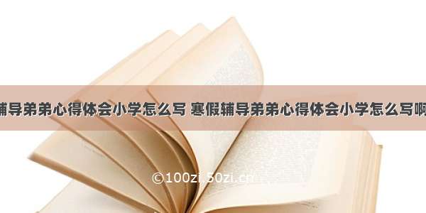 寒假辅导弟弟心得体会小学怎么写 寒假辅导弟弟心得体会小学怎么写啊(2篇)